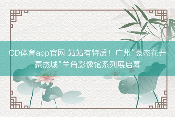 OD体育app官网 站站有特质!广州“豪杰花开豪杰城”羊角影像馆系列展启幕