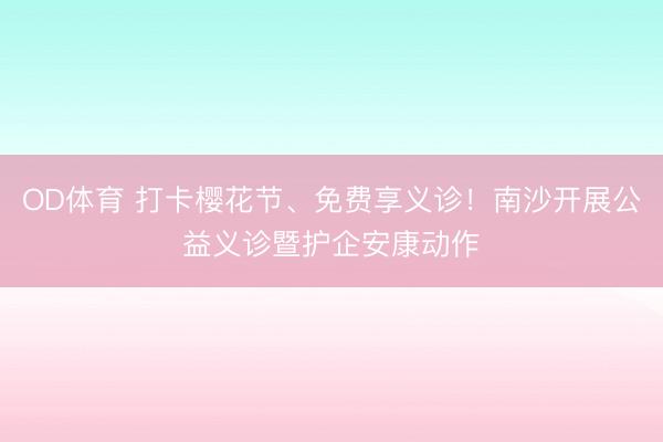 OD体育 打卡樱花节、免费享义诊!南沙开展公益义诊暨护企安康动作