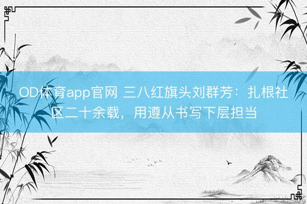 OD体育app官网 三八红旗头刘群芳：扎根社区二十余载，用遵从书写下层担当