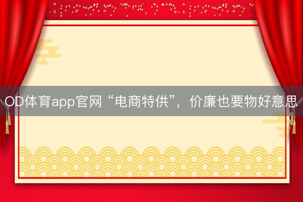 OD体育app官网 “电商特供”，价廉也要物好意思