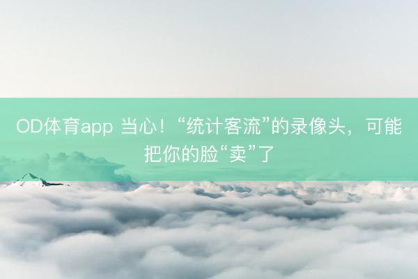 OD体育app 当心!“统计客流”的录像头,可能把你的脸“卖”了