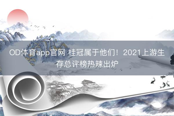 OD体育app官网 桂冠属于他们！2021上游生存总评榜热辣出炉