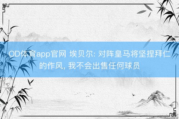 OD体育app官网 埃贝尔: 对阵皇马将坚捏拜仁的作风， 我不会出售任何球员