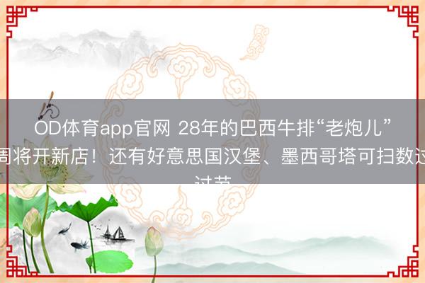 OD体育app官网 28年的巴西牛排“老炮儿”下周将开新店!还有好意思国汉堡、墨西哥塔可扫数过节