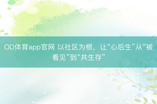 OD体育app官网 以社区为根，让“心后生”从“被看见”到“共生存”