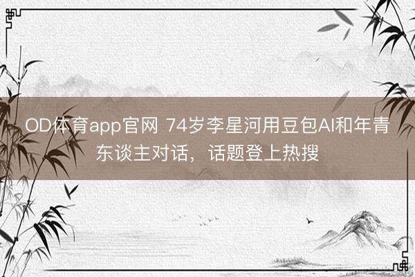 OD体育app官网 74岁李星河用豆包AI和年青东谈主对话,话题登上热搜