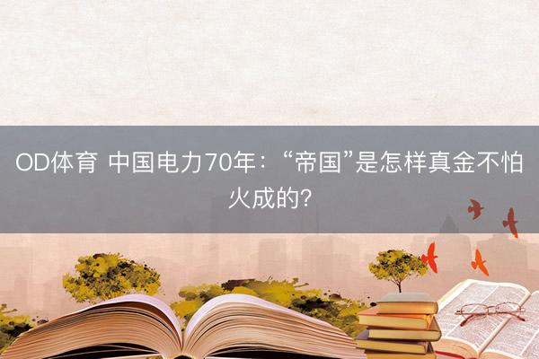 OD体育 中国电力70年：“帝国”是怎样真金不怕火成的？