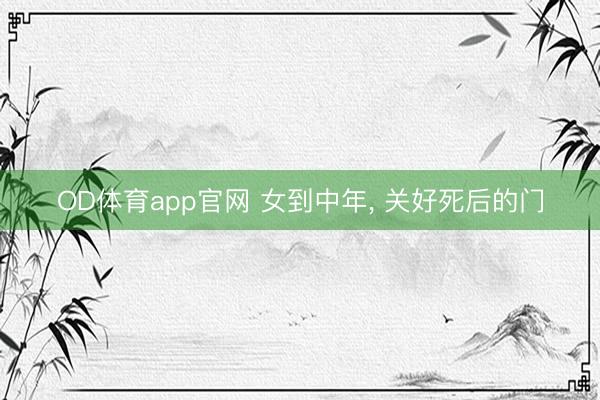 OD体育app官网 女到中年， 关好死后的门