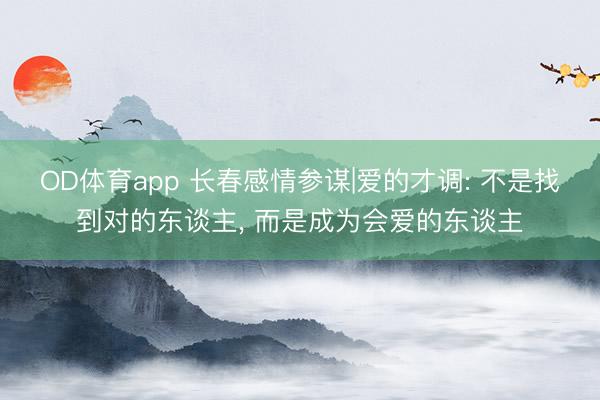 OD体育app 长春感情参谋|爱的才调: 不是找到对的东谈主， 而是成为会爱的东谈主