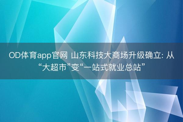 OD体育app官网 山东科技大商场升级确立: 从“大超市”变“一站式就业总站”
