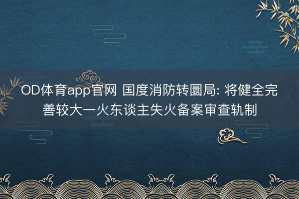 OD体育app官网 国度消防转圜局: 将健全完善较大一火东谈主失火备案审查轨制