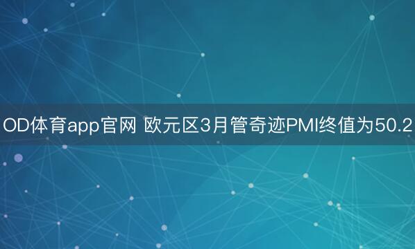 OD体育app官网 欧元区3月管奇迹PMI终值为50.2