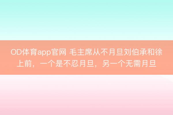 OD体育app官网 毛主席从不月旦刘伯承和徐上前,一个是不忍月旦,另一个无需月旦