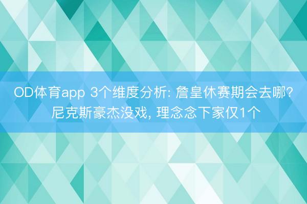 OD体育app 3个维度分析: 詹皇休赛期会去哪? 尼克斯豪杰没戏, 理念念下家仅1个