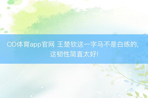 OD体育app官网 王楚钦这一字马不是白练的， 这韧性简直太好!