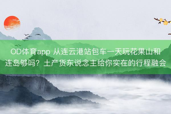 OD体育app 从连云港站包车一天玩花果山和连岛够吗？土产货东说念主给你实在的行程融会