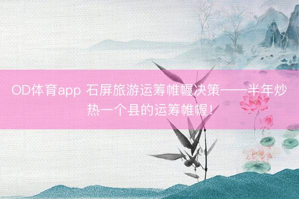 OD体育app 石屏旅游运筹帷幄决策——半年炒热一个县的运筹帷幄!