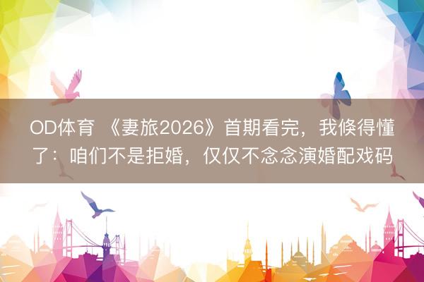OD体育 《妻旅2026》首期看完,我倏得懂了:咱们不是拒婚,仅仅不念念演婚配戏码