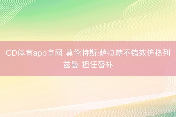 OD体育app官网 莫伦特斯:萨拉赫不错效仿格列兹曼 担任替补