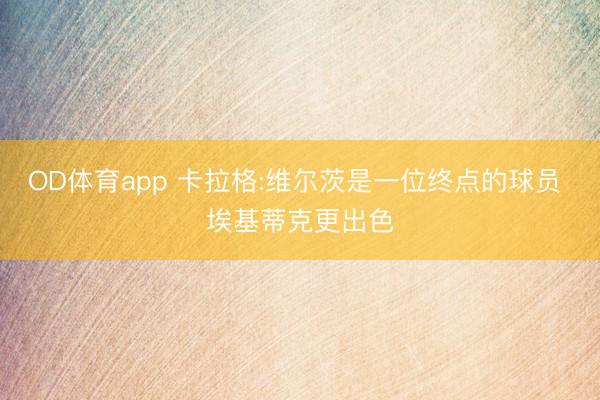 OD体育app 卡拉格:维尔茨是一位终点的球员 埃基蒂克更出色