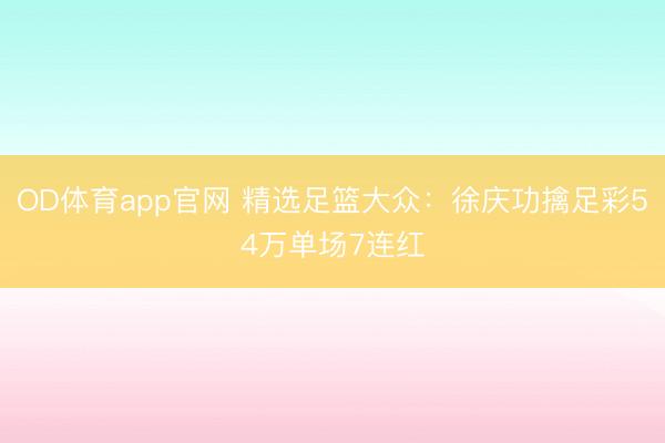OD体育app官网 精选足篮大众:徐庆功擒足彩54万单场7连红