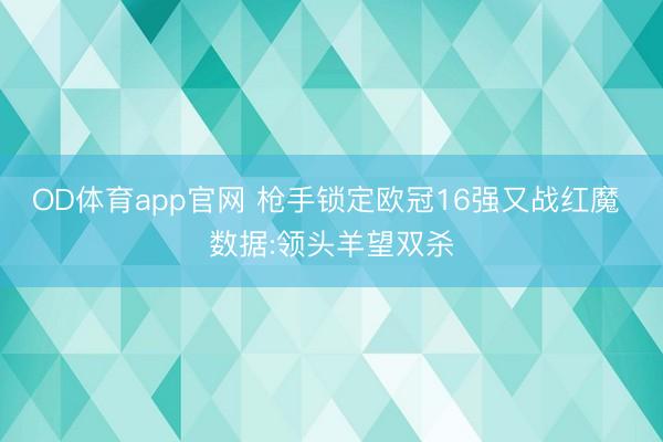 OD体育app官网 枪手锁定欧冠16强又战红魔 数据:领头羊望双杀