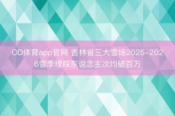 OD体育app官网 吉林省三大雪场2025-2026雪季理睬东说念主次均破百万