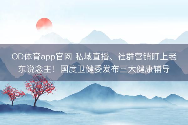 OD体育app官网 私域直播、社群营销盯上老东说念主！国度卫健委发布三大健康辅导