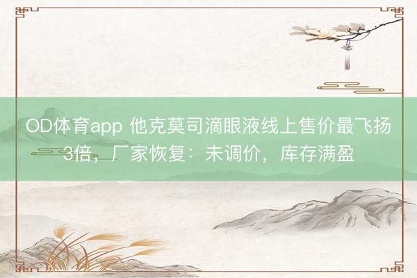 OD体育app 他克莫司滴眼液线上售价最飞扬3倍,厂家恢复:未调价,库存满盈