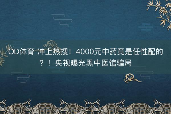 OD体育 冲上热搜！4000元中药竟是任性配的？！央视曝光黑中医馆骗局