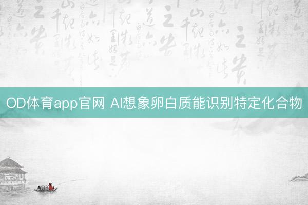 OD体育app官网 AI想象卵白质能识别特定化合物
