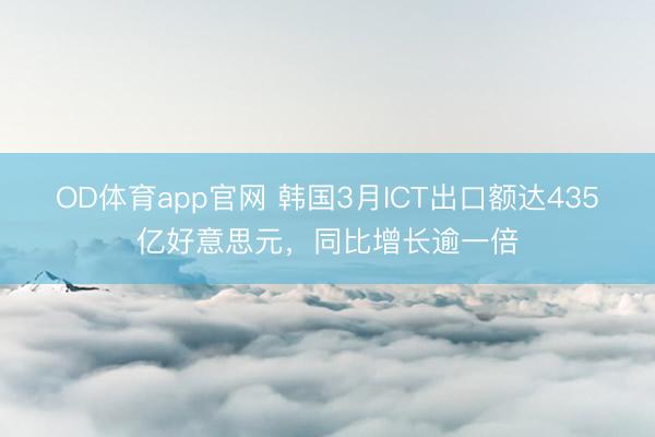OD体育app官网 韩国3月ICT出口额达435亿好意思元,同比增长逾一倍