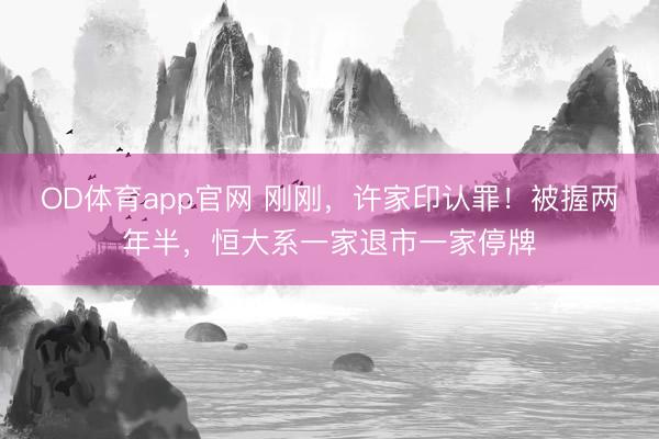 OD体育app官网 刚刚，许家印认罪！被握两年半，恒大系一家退市一家停牌