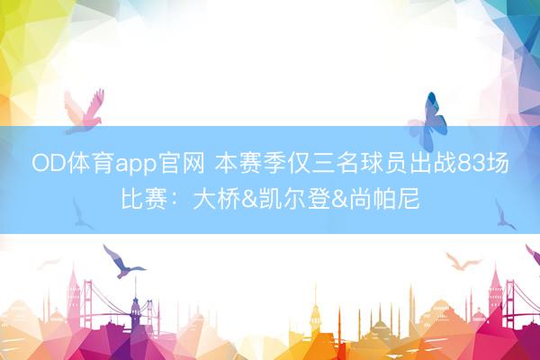 OD体育app官网 本赛季仅三名球员出战83场比赛：大桥&凯尔登&尚帕尼