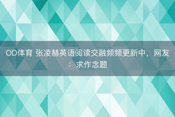 OD体育 张凌赫英语阅读交融频频更新中，网友：求作念题