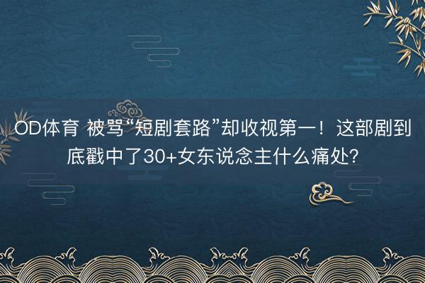OD体育 被骂“短剧套路”却收视第一!这部剧到底戳中了30+女东说念主什么痛处?