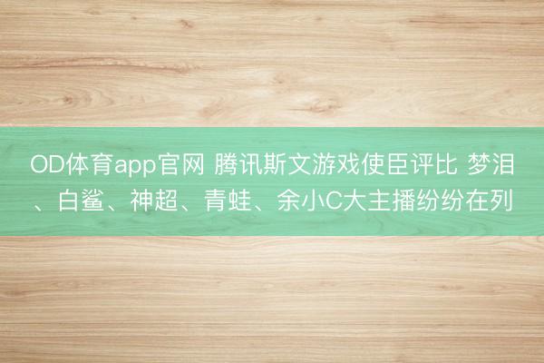 OD体育app官网 腾讯斯文游戏使臣评比 梦泪、白鲨、神超、青蛙、余小C大主播纷纷在列