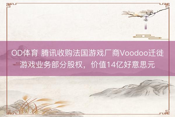 OD体育 腾讯收购法国游戏厂商Voodoo迁徙游戏业务部分股权,价值14亿好意思元