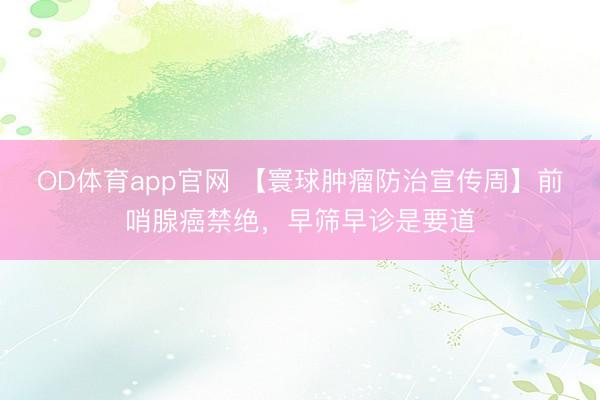 OD体育app官网 【寰球肿瘤防治宣传周】前哨腺癌禁绝，早筛早诊是要道