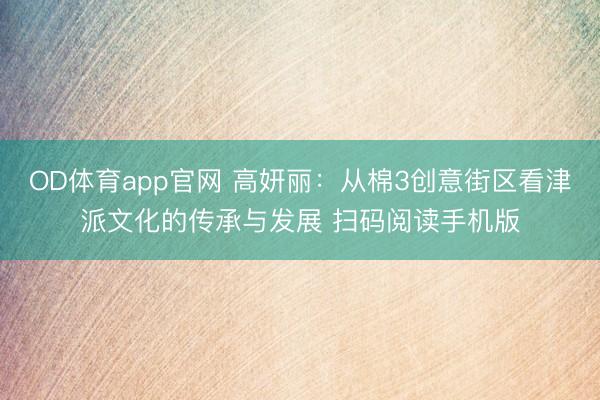 OD体育app官网 高妍丽：从棉3创意街区看津派文化的传承与发展 扫码阅读手机版
