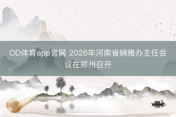 OD体育app官网 2026年河南省娴雅办主任会议在郑州召开