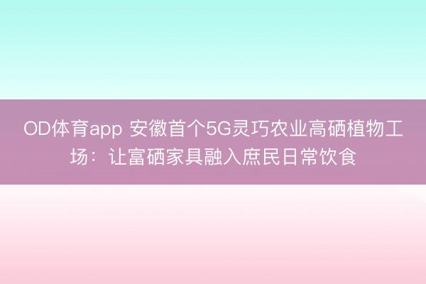 OD体育app 安徽首个5G灵巧农业高硒植物工场：让富硒家具融入庶民日常饮食