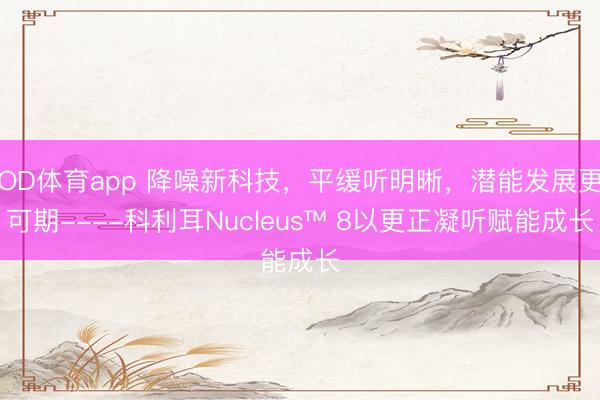 OD体育app 降噪新科技,平缓听明晰,潜能发展更可期----科利耳Nucleus™ 8以更正凝听赋能成长
