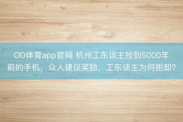 OD体育app官网 杭州工东谈主捡到5000年前的手机，众人建议奖励，工东谈主为何拒却？