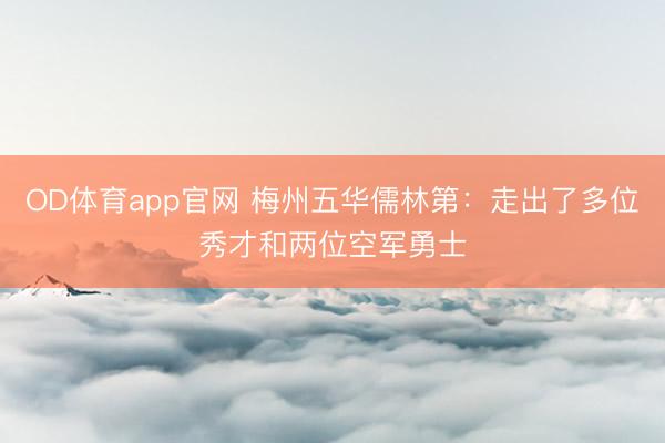 OD体育app官网 梅州五华儒林第：走出了多位秀才和两位空军勇士