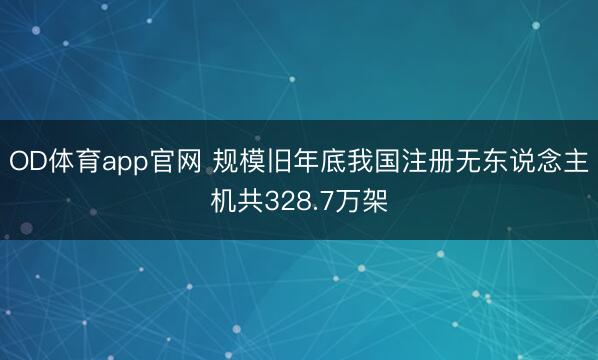 OD体育app官网 规模旧年底我国注册无东说念主机共328.7万架