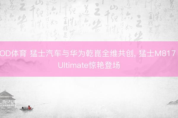 OD体育 猛士汽车与华为乾崑全维共创， 猛士M817 Ultimate惊艳登场