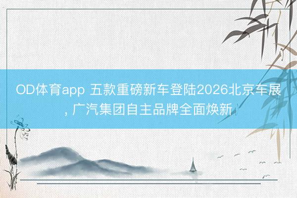 OD体育app 五款重磅新车登陆2026北京车展， 广汽集团自主品牌全面焕新