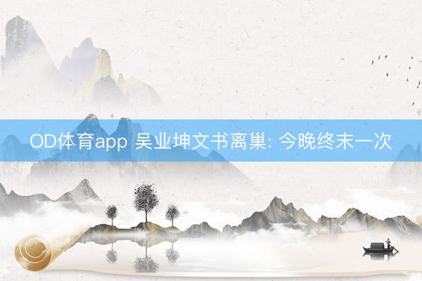 OD体育app 吴业坤文书离巢: 今晚终末一次