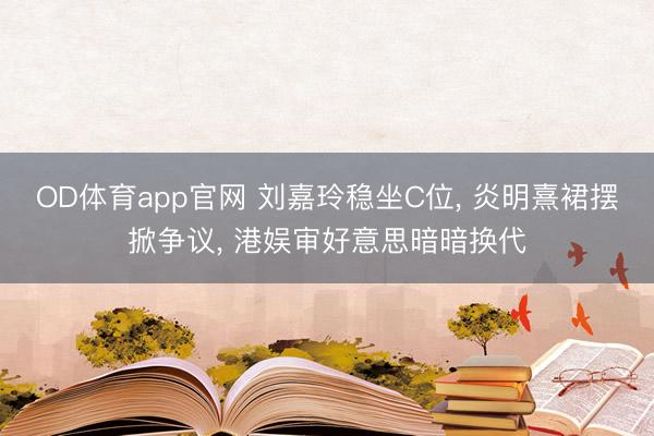 OD体育app官网 刘嘉玲稳坐C位， 炎明熹裙摆掀争议， 港娱审好意思暗暗换代